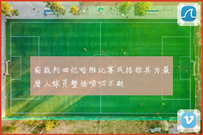前裁判回忆哈维比赛风格称其为最磨人球员整场唠叨不断