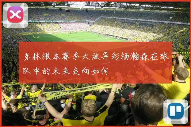 克林根本赛季大放异彩杨瀚森在球队中的未来走向如何
