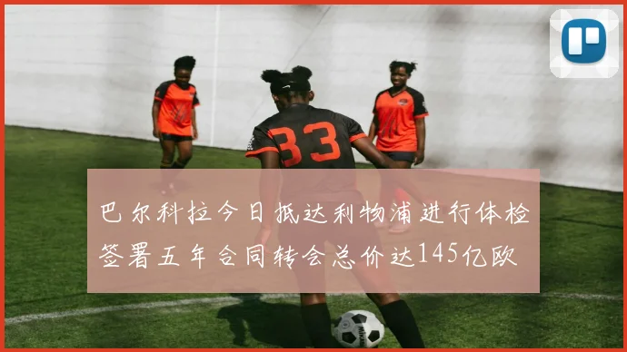 巴尔科拉今日抵达利物浦进行体检签署五年合同转会总价达145亿欧