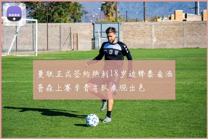 曼联正式签约热刺18岁边锋泰南汤普森上赛季青年队表现出色