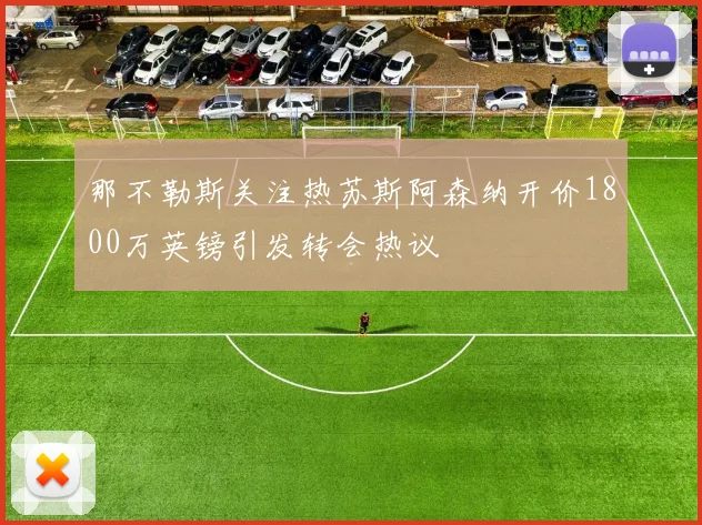 那不勒斯关注热苏斯阿森纳开价1800万英镑引发转会热议