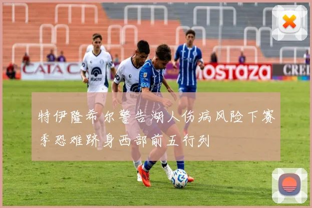特伊隆希尔警告湖人伤病风险下赛季恐难跻身西部前五行列