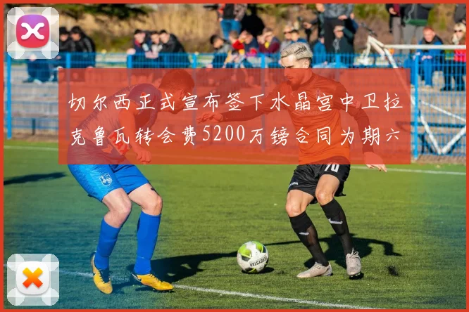 切尔西正式宣布签下水晶宫中卫拉克鲁瓦转会费5200万镑合同为期六年