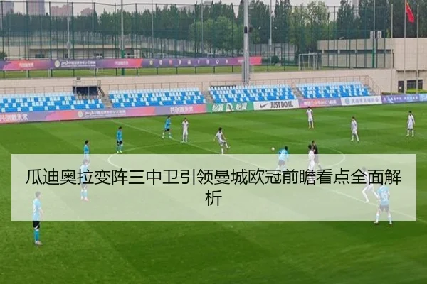 瓜迪奥拉变阵三中卫引领曼城欧冠前瞻看点全面解析