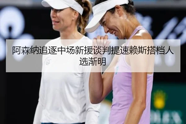 阿森纳追逐中场新援谈判提速赖斯搭档人选渐明