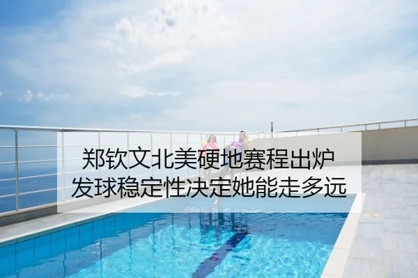 郑钦文北美硬地赛程出炉 发球稳定性决定她能走多远