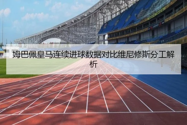 姆巴佩皇马连续进球数据对比维尼修斯分工解析