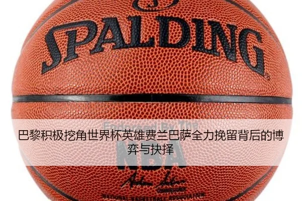 巴黎积极挖角世界杯英雄费兰巴萨全力挽留背后的博弈与抉择