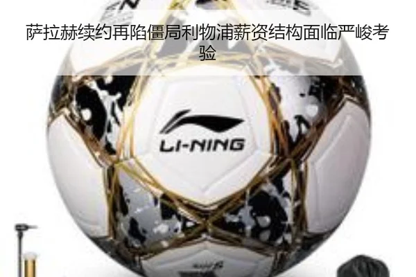 萨拉赫续约再陷僵局利物浦薪资结构面临严峻考验