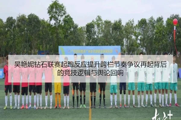 吴艳妮钻石联赛起跑反应提升跨栏节奏争议再起背后的竞技逻辑与舆论回响