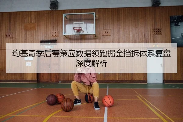 约基奇季后赛策应数据领跑掘金挡拆体系复盘深度解析